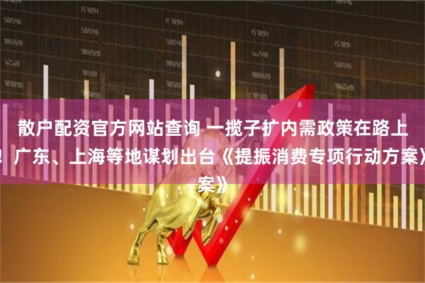 散戶(hù)配資官方網(wǎng)站查詢(xún) 一攬子擴(kuò)內(nèi)需政策在路上！廣東、上海等地謀劃出臺(tái)《提振消費(fèi)專(zhuān)項(xiàng)行動(dòng)方案》