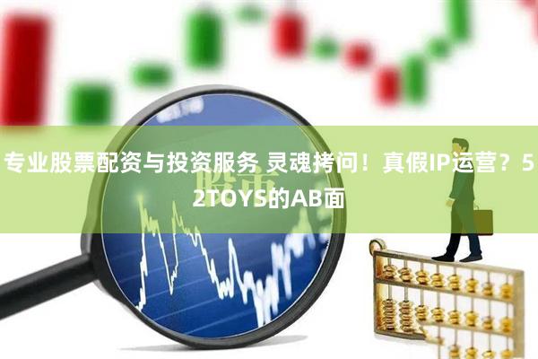 專(zhuān)業(yè)股票配資與投資服務(wù) 靈魂拷問(wèn)！真假I(mǎi)P運(yùn)營(yíng)？52TOYS的AB面
