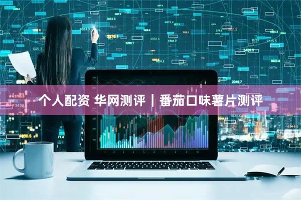 個(gè)人配資 華網(wǎng)測(cè)評(píng)｜番茄口味薯片測(cè)評(píng)