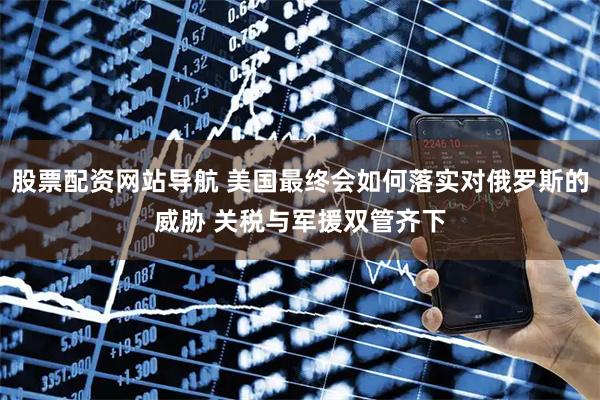 股票配資網(wǎng)站導(dǎo)航 美國(guó)最終會(huì)如何落實(shí)對(duì)俄羅斯的威脅 關(guān)稅與軍援雙管齊下