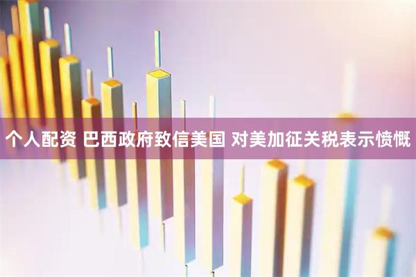 個(gè)人配資 巴西政府致信美國(guó) 對(duì)美加征關(guān)稅表示憤慨