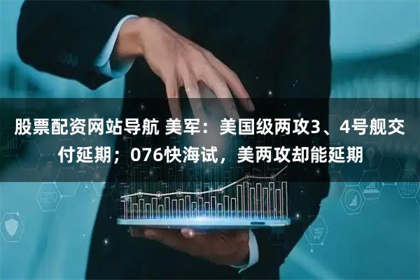 股票配資網(wǎng)站導(dǎo)航 美軍：美國(guó)級(jí)兩攻3、4號(hào)艦交付延期；076快海試，美兩攻卻能延期