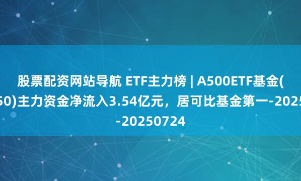 股票配資網(wǎng)站導(dǎo)航 ETF主力榜 | A500ETF基金(512050)主力資金凈流入3.54億元，居可比基金第一-20250724