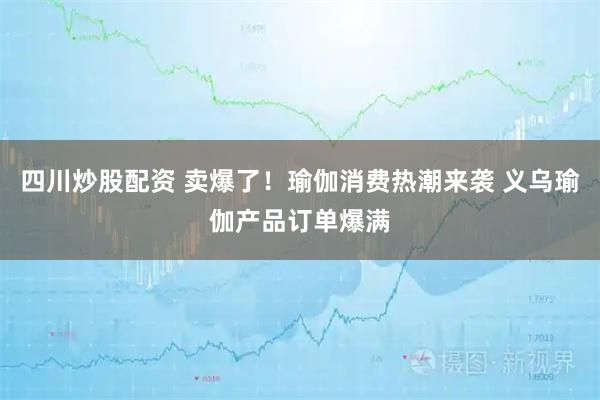 四川炒股配資 賣(mài)爆了！瑜伽消費(fèi)熱潮來(lái)襲 義烏瑜伽產(chǎn)品訂單爆滿